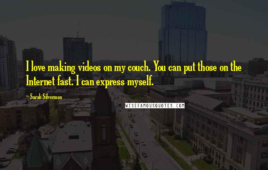 Sarah Silverman Quotes: I love making videos on my couch. You can put those on the Internet fast. I can express myself.
