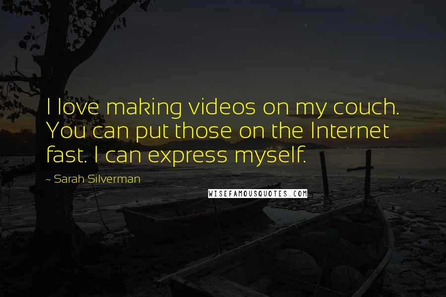 Sarah Silverman Quotes: I love making videos on my couch. You can put those on the Internet fast. I can express myself.