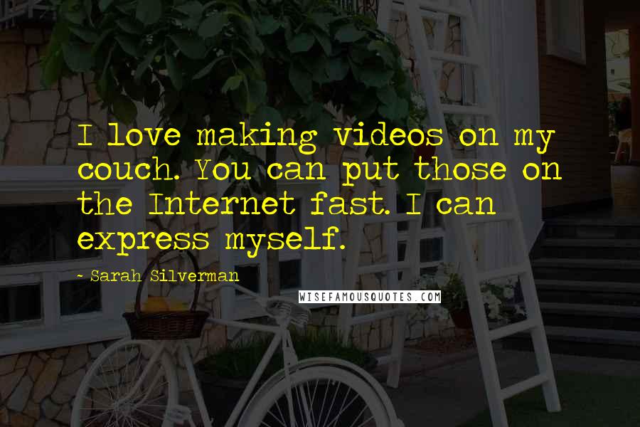 Sarah Silverman Quotes: I love making videos on my couch. You can put those on the Internet fast. I can express myself.