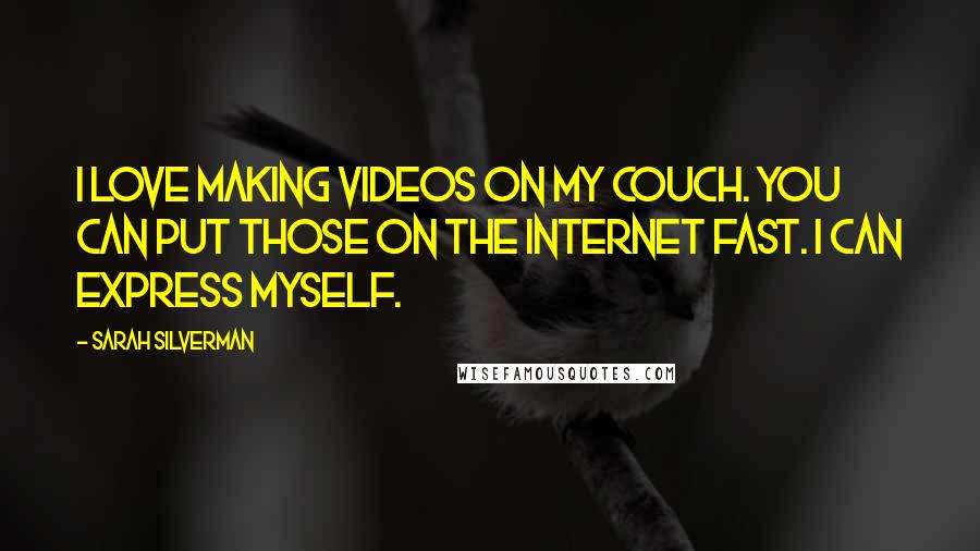 Sarah Silverman Quotes: I love making videos on my couch. You can put those on the Internet fast. I can express myself.