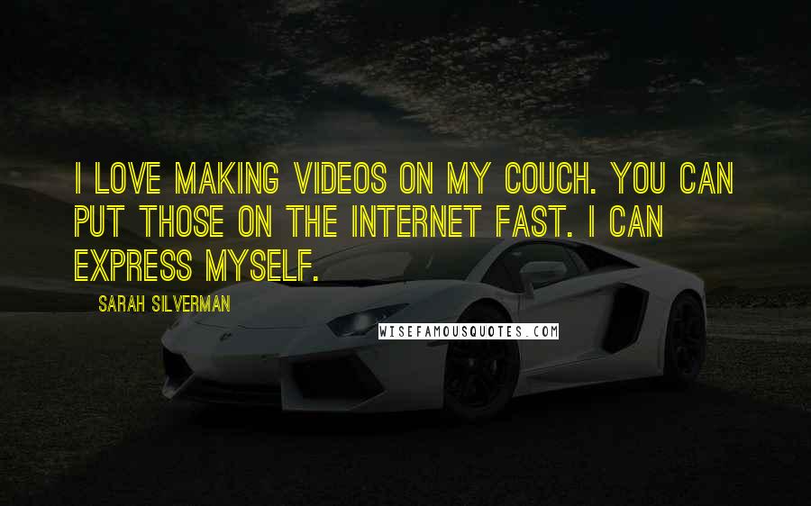 Sarah Silverman Quotes: I love making videos on my couch. You can put those on the Internet fast. I can express myself.