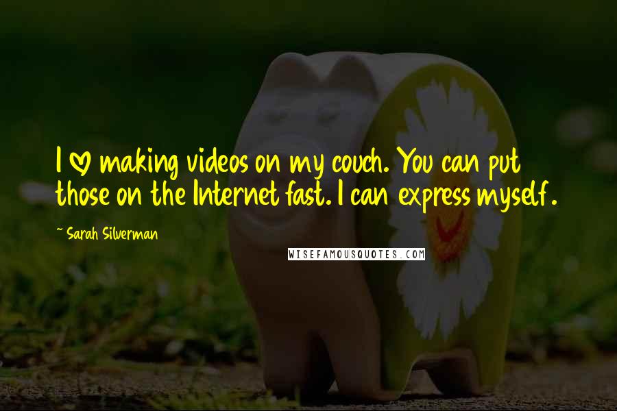 Sarah Silverman Quotes: I love making videos on my couch. You can put those on the Internet fast. I can express myself.