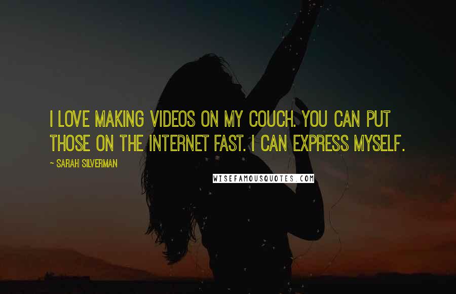 Sarah Silverman Quotes: I love making videos on my couch. You can put those on the Internet fast. I can express myself.