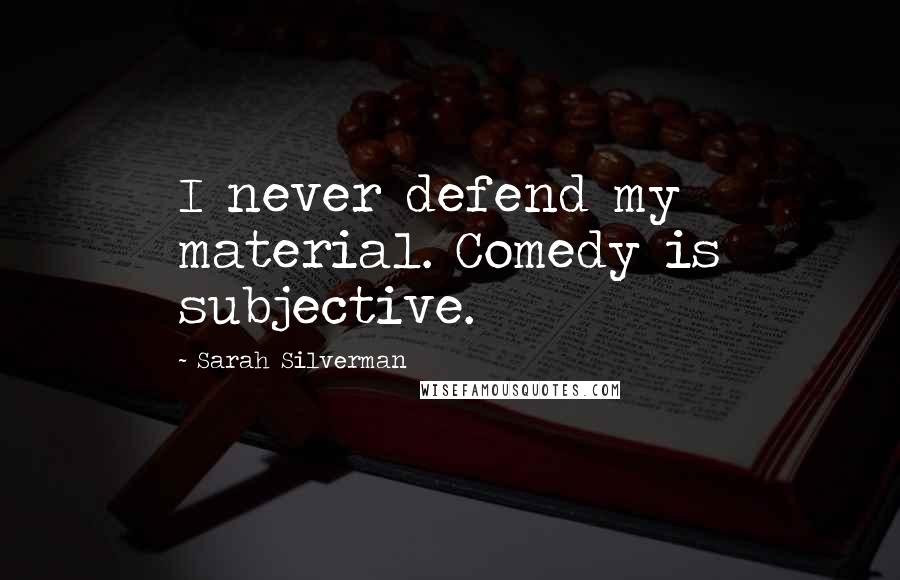 Sarah Silverman Quotes: I never defend my material. Comedy is subjective.