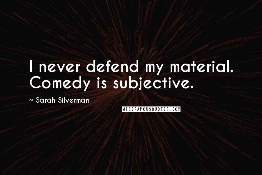 Sarah Silverman Quotes: I never defend my material. Comedy is subjective.