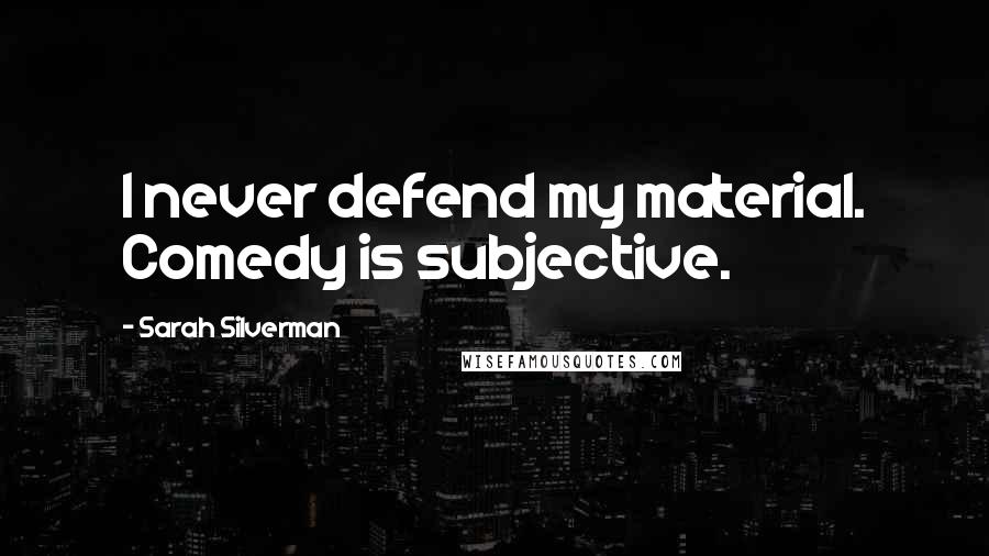 Sarah Silverman Quotes: I never defend my material. Comedy is subjective.