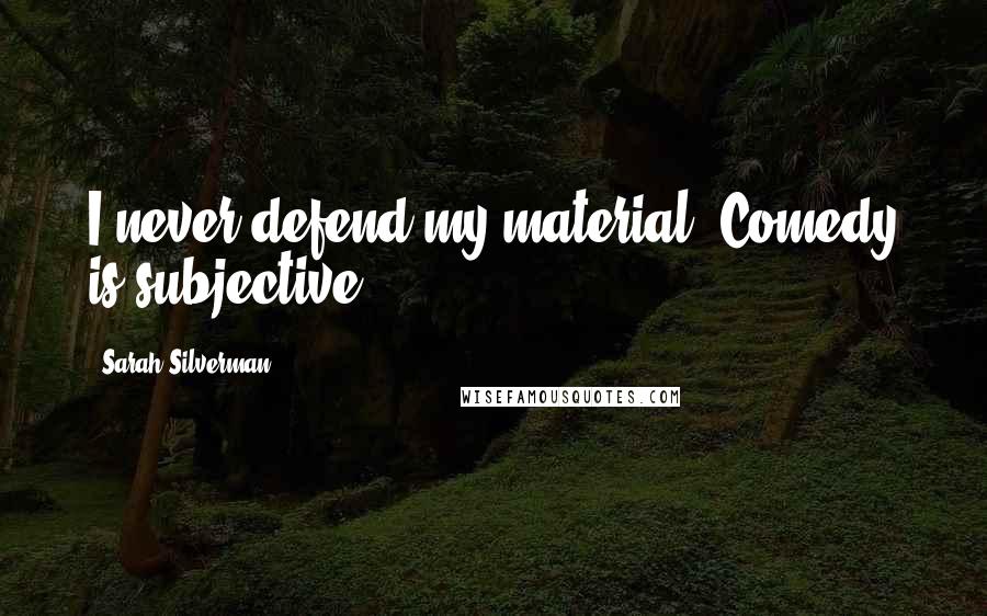 Sarah Silverman Quotes: I never defend my material. Comedy is subjective.