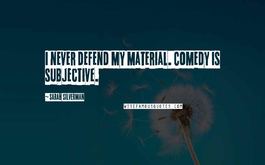 Sarah Silverman Quotes: I never defend my material. Comedy is subjective.