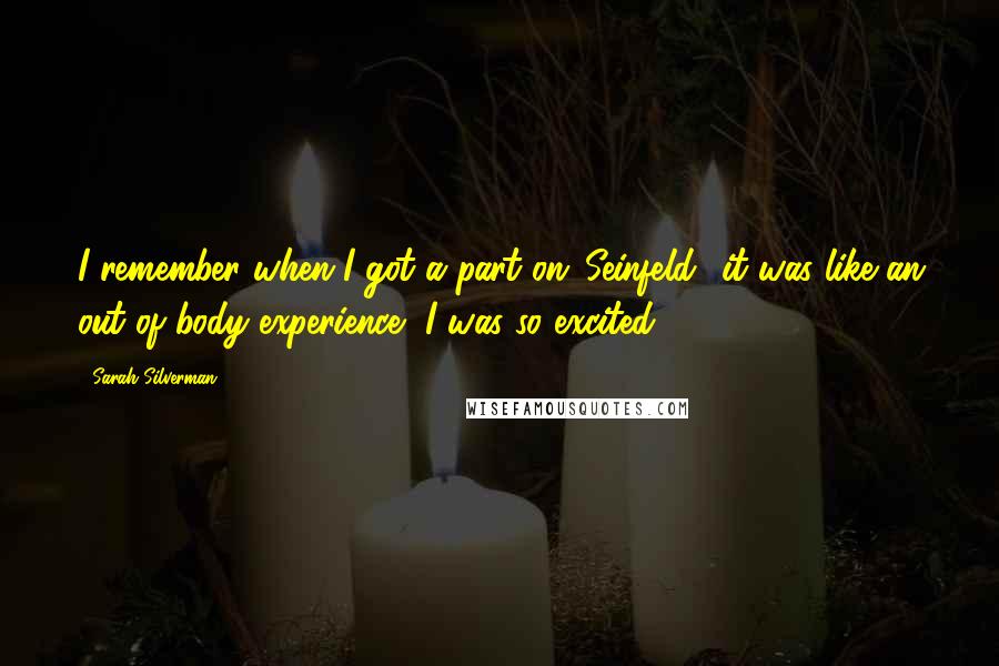 Sarah Silverman Quotes: I remember when I got a part on 'Seinfeld' it was like an out of body experience, I was so excited.