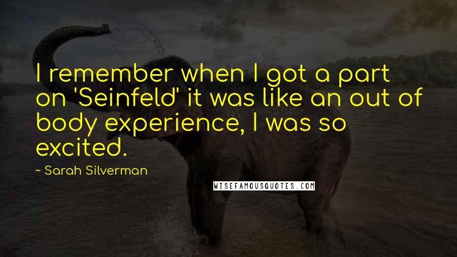 Sarah Silverman Quotes: I remember when I got a part on 'Seinfeld' it was like an out of body experience, I was so excited.
