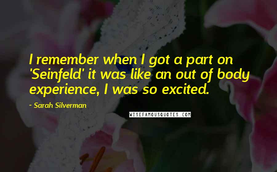 Sarah Silverman Quotes: I remember when I got a part on 'Seinfeld' it was like an out of body experience, I was so excited.