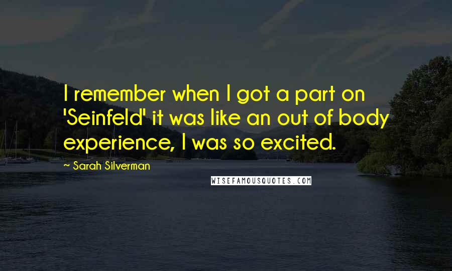 Sarah Silverman Quotes: I remember when I got a part on 'Seinfeld' it was like an out of body experience, I was so excited.