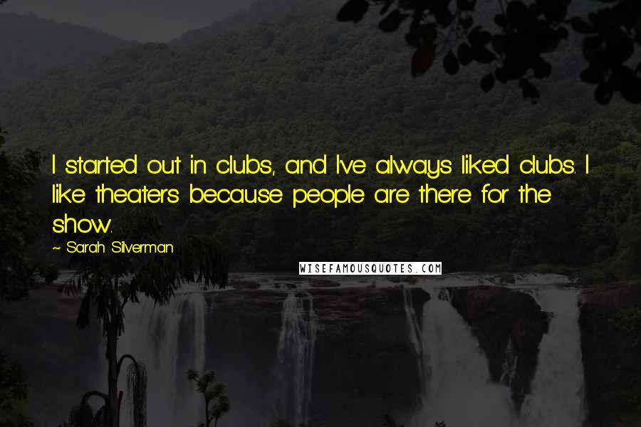 Sarah Silverman Quotes: I started out in clubs, and I've always liked clubs. I like theaters because people are there for the show.
