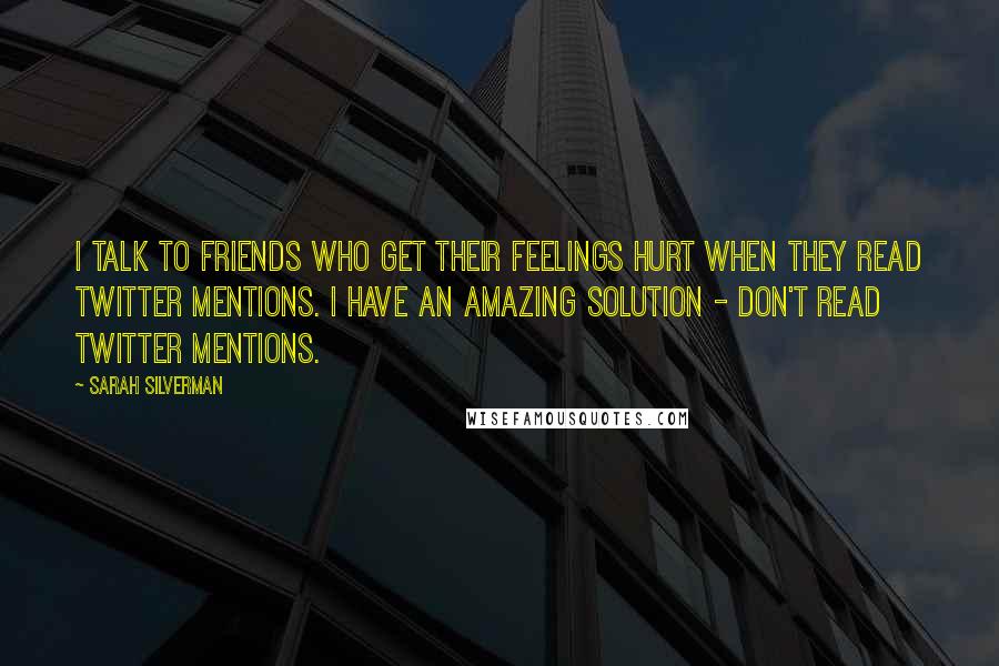 Sarah Silverman Quotes: I talk to friends who get their feelings hurt when they read Twitter mentions. I have an amazing solution - don't read Twitter mentions.