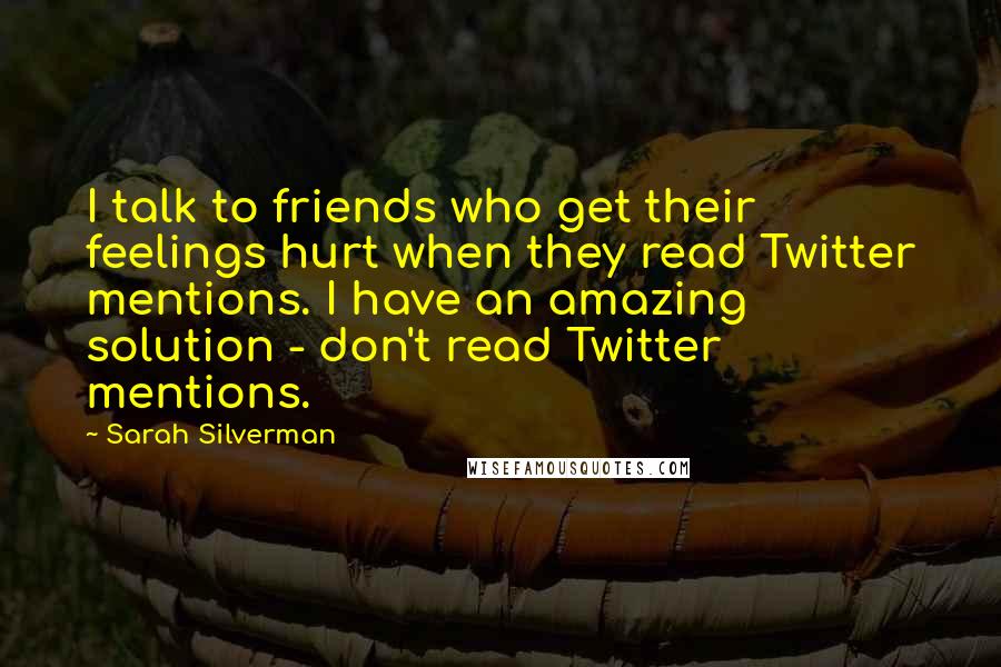 Sarah Silverman Quotes: I talk to friends who get their feelings hurt when they read Twitter mentions. I have an amazing solution - don't read Twitter mentions.