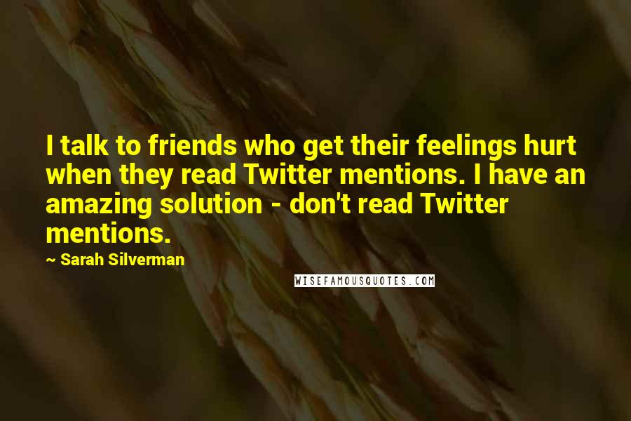 Sarah Silverman Quotes: I talk to friends who get their feelings hurt when they read Twitter mentions. I have an amazing solution - don't read Twitter mentions.