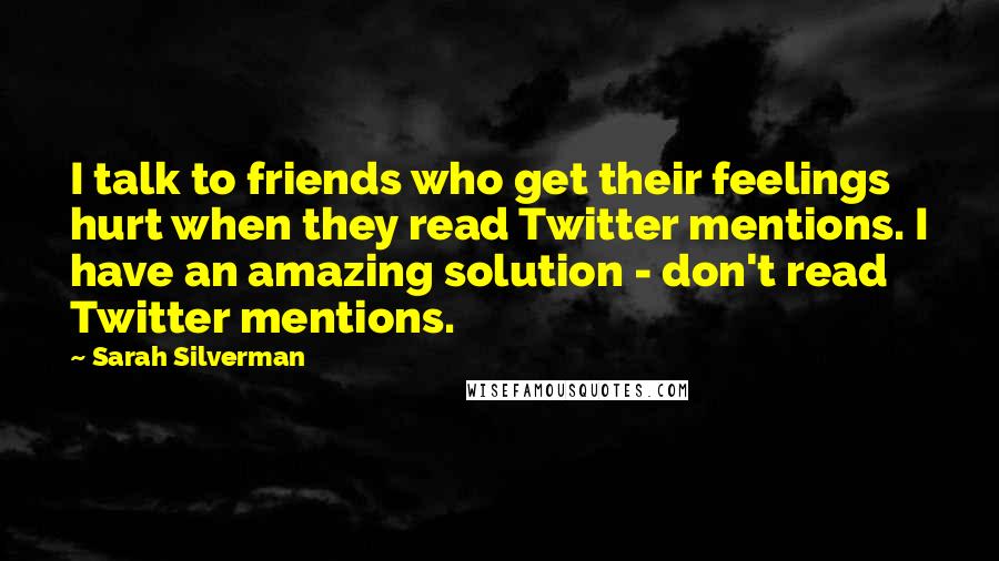 Sarah Silverman Quotes: I talk to friends who get their feelings hurt when they read Twitter mentions. I have an amazing solution - don't read Twitter mentions.