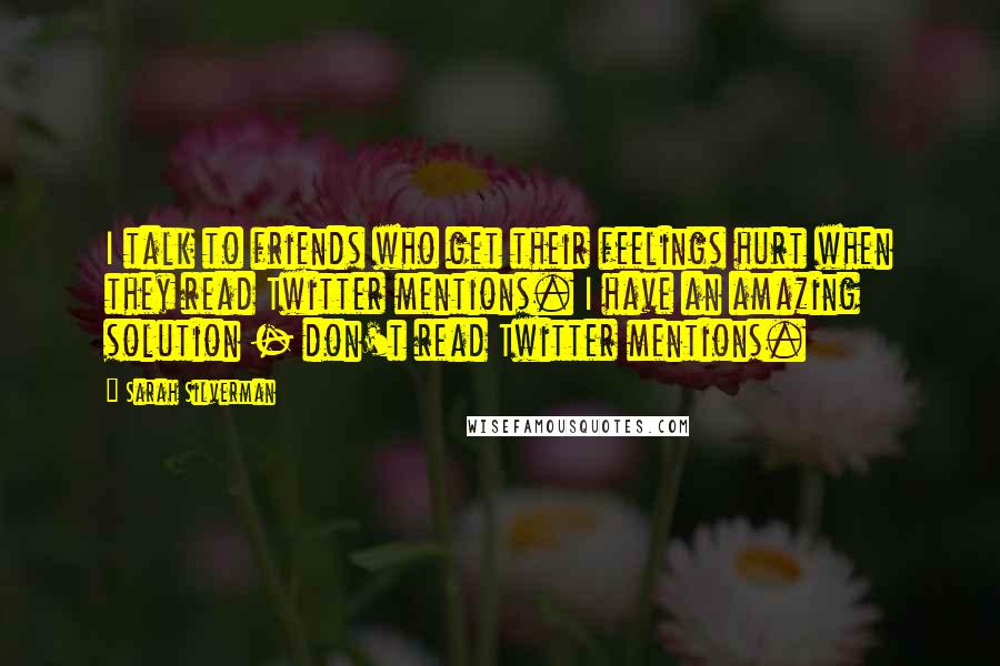 Sarah Silverman Quotes: I talk to friends who get their feelings hurt when they read Twitter mentions. I have an amazing solution - don't read Twitter mentions.