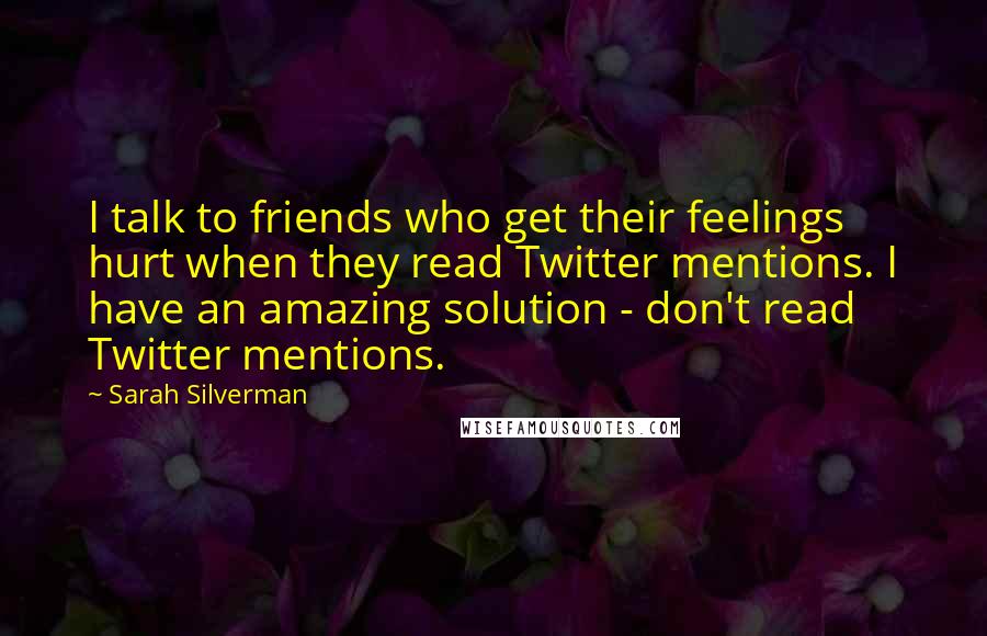 Sarah Silverman Quotes: I talk to friends who get their feelings hurt when they read Twitter mentions. I have an amazing solution - don't read Twitter mentions.