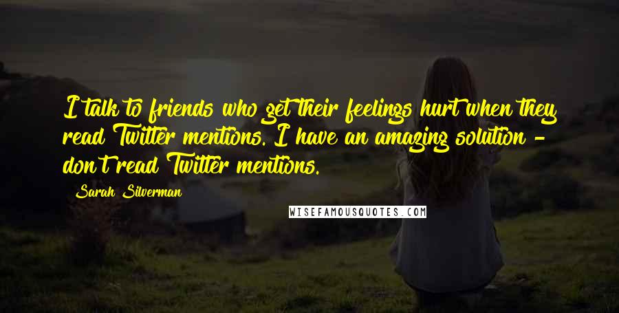 Sarah Silverman Quotes: I talk to friends who get their feelings hurt when they read Twitter mentions. I have an amazing solution - don't read Twitter mentions.