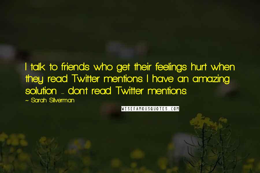 Sarah Silverman Quotes: I talk to friends who get their feelings hurt when they read Twitter mentions. I have an amazing solution - don't read Twitter mentions.