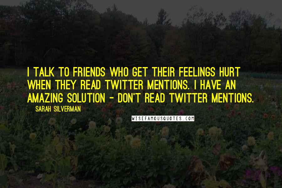 Sarah Silverman Quotes: I talk to friends who get their feelings hurt when they read Twitter mentions. I have an amazing solution - don't read Twitter mentions.