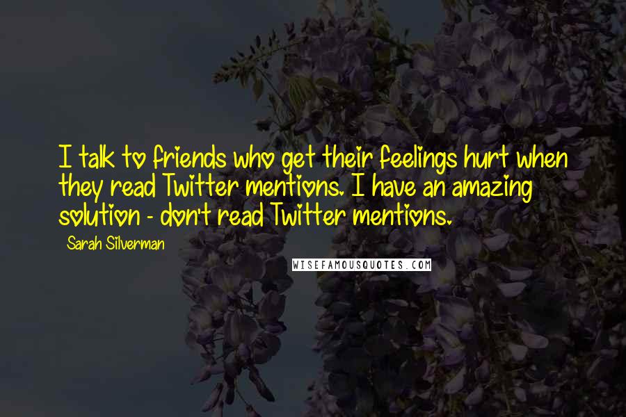 Sarah Silverman Quotes: I talk to friends who get their feelings hurt when they read Twitter mentions. I have an amazing solution - don't read Twitter mentions.