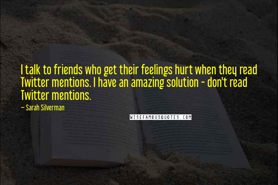 Sarah Silverman Quotes: I talk to friends who get their feelings hurt when they read Twitter mentions. I have an amazing solution - don't read Twitter mentions.