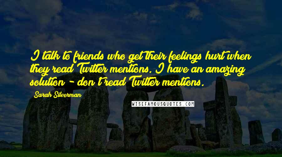 Sarah Silverman Quotes: I talk to friends who get their feelings hurt when they read Twitter mentions. I have an amazing solution - don't read Twitter mentions.