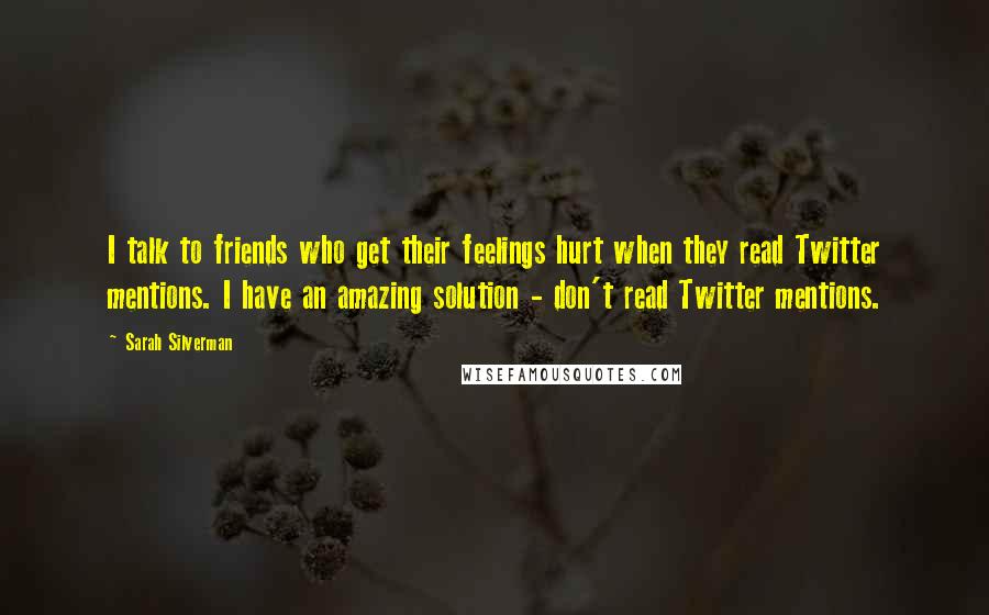 Sarah Silverman Quotes: I talk to friends who get their feelings hurt when they read Twitter mentions. I have an amazing solution - don't read Twitter mentions.