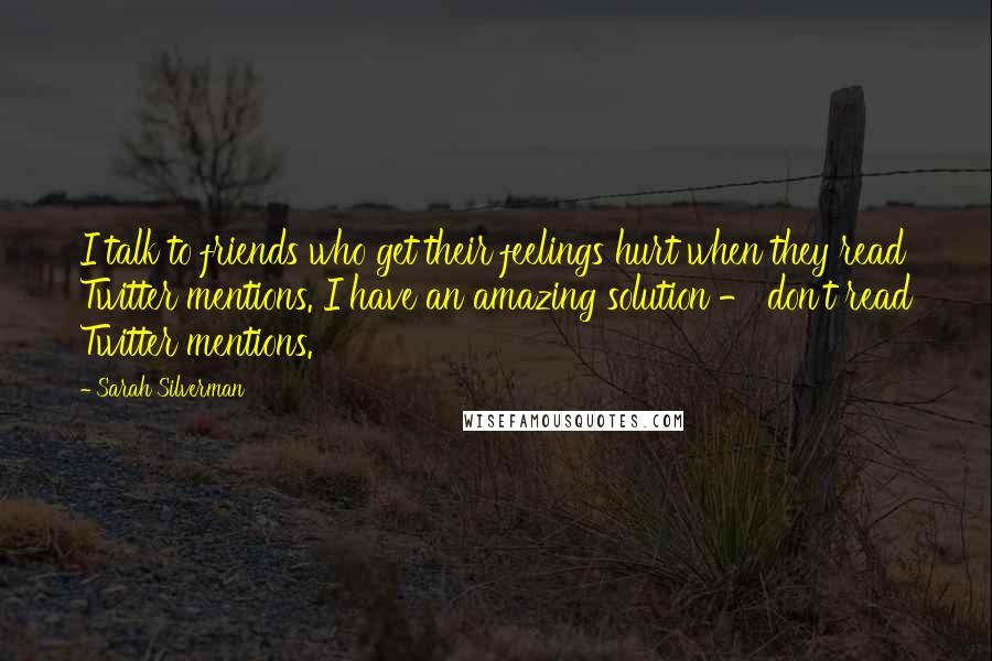 Sarah Silverman Quotes: I talk to friends who get their feelings hurt when they read Twitter mentions. I have an amazing solution - don't read Twitter mentions.