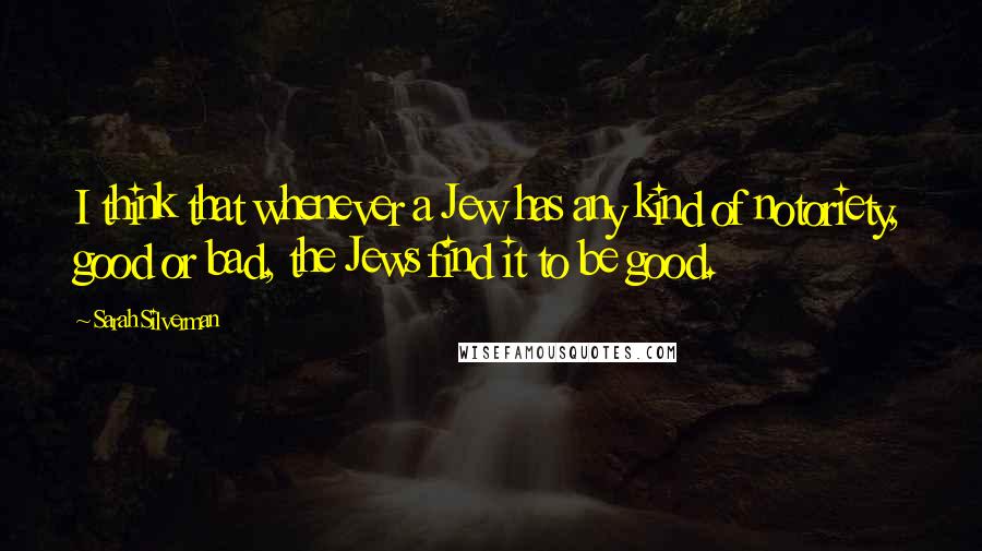 Sarah Silverman Quotes: I think that whenever a Jew has any kind of notoriety, good or bad, the Jews find it to be good.
