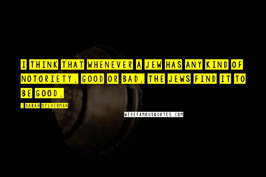 Sarah Silverman Quotes: I think that whenever a Jew has any kind of notoriety, good or bad, the Jews find it to be good.