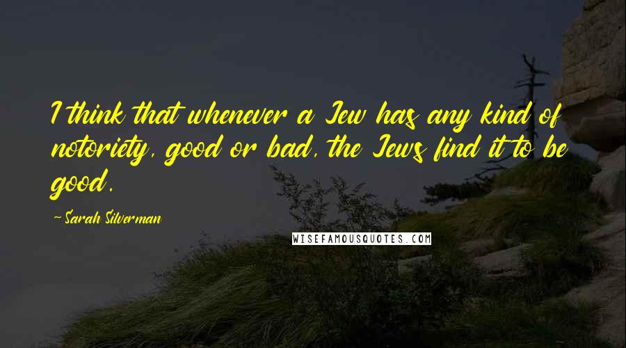Sarah Silverman Quotes: I think that whenever a Jew has any kind of notoriety, good or bad, the Jews find it to be good.