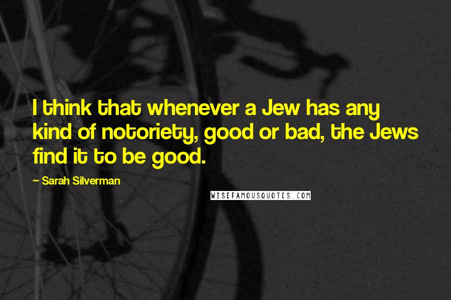 Sarah Silverman Quotes: I think that whenever a Jew has any kind of notoriety, good or bad, the Jews find it to be good.