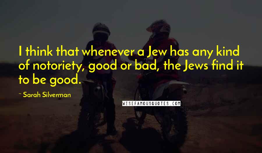 Sarah Silverman Quotes: I think that whenever a Jew has any kind of notoriety, good or bad, the Jews find it to be good.