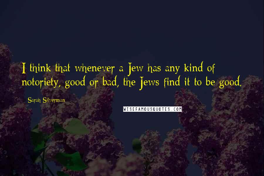 Sarah Silverman Quotes: I think that whenever a Jew has any kind of notoriety, good or bad, the Jews find it to be good.