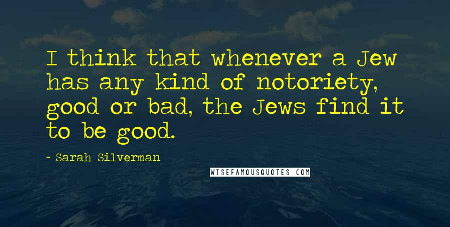 Sarah Silverman Quotes: I think that whenever a Jew has any kind of notoriety, good or bad, the Jews find it to be good.