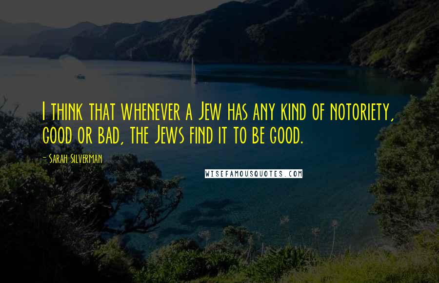 Sarah Silverman Quotes: I think that whenever a Jew has any kind of notoriety, good or bad, the Jews find it to be good.