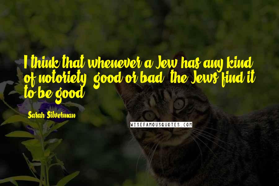 Sarah Silverman Quotes: I think that whenever a Jew has any kind of notoriety, good or bad, the Jews find it to be good.
