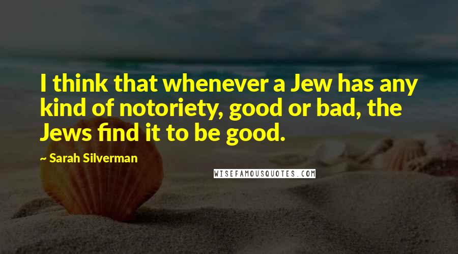 Sarah Silverman Quotes: I think that whenever a Jew has any kind of notoriety, good or bad, the Jews find it to be good.