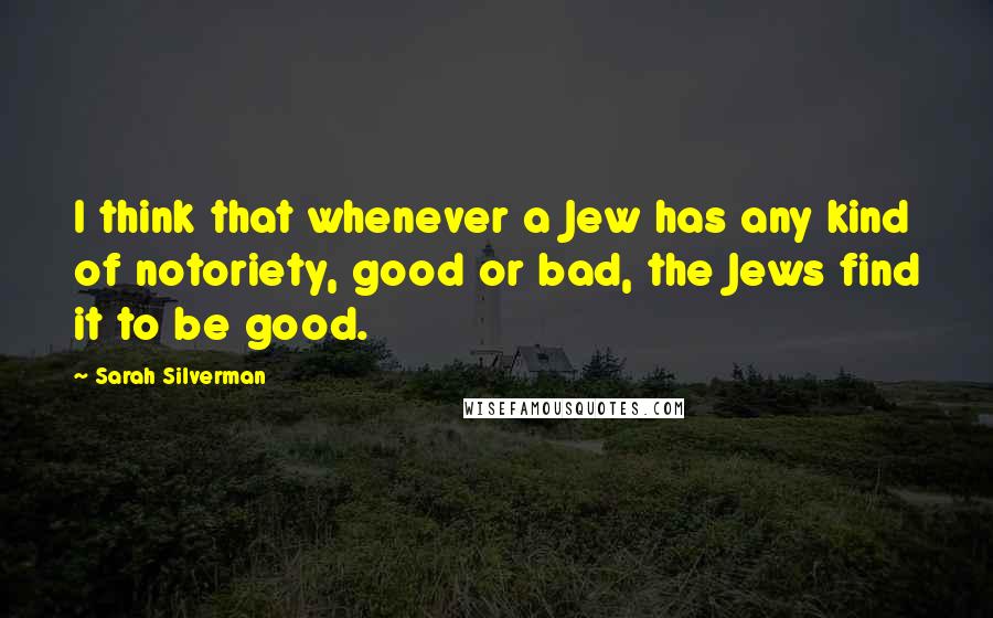 Sarah Silverman Quotes: I think that whenever a Jew has any kind of notoriety, good or bad, the Jews find it to be good.