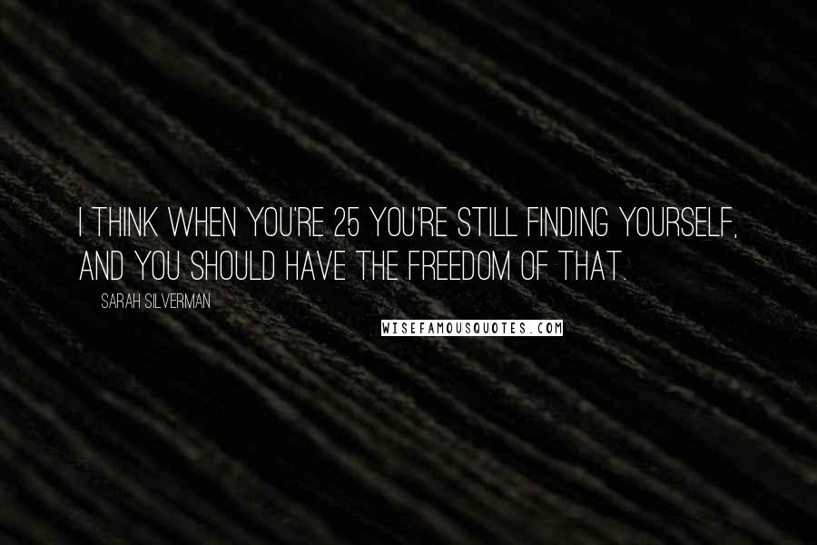 Sarah Silverman Quotes: I think when you're 25 you're still finding yourself, and you should have the freedom of that.