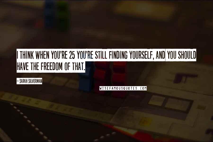 Sarah Silverman Quotes: I think when you're 25 you're still finding yourself, and you should have the freedom of that.