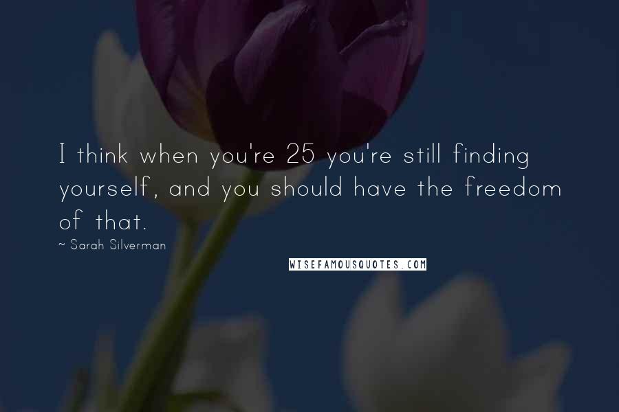 Sarah Silverman Quotes: I think when you're 25 you're still finding yourself, and you should have the freedom of that.