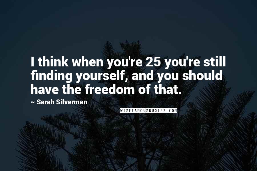 Sarah Silverman Quotes: I think when you're 25 you're still finding yourself, and you should have the freedom of that.