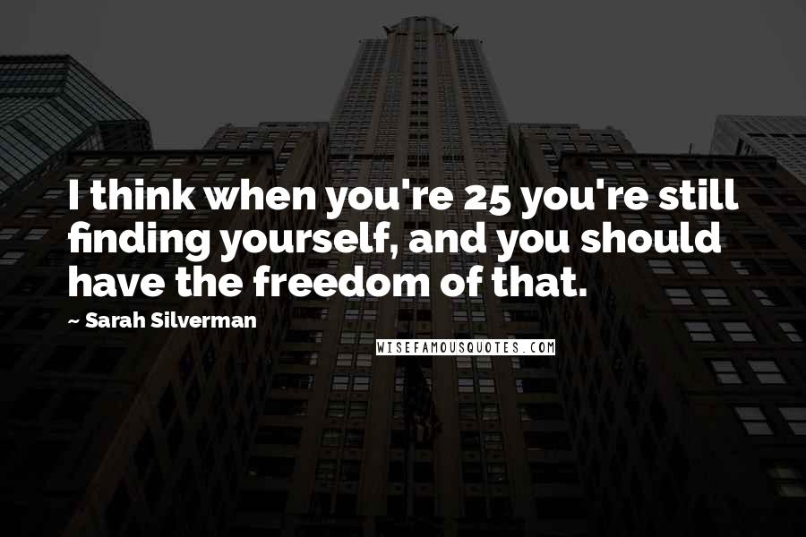 Sarah Silverman Quotes: I think when you're 25 you're still finding yourself, and you should have the freedom of that.