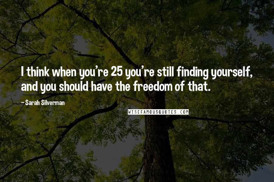 Sarah Silverman Quotes: I think when you're 25 you're still finding yourself, and you should have the freedom of that.