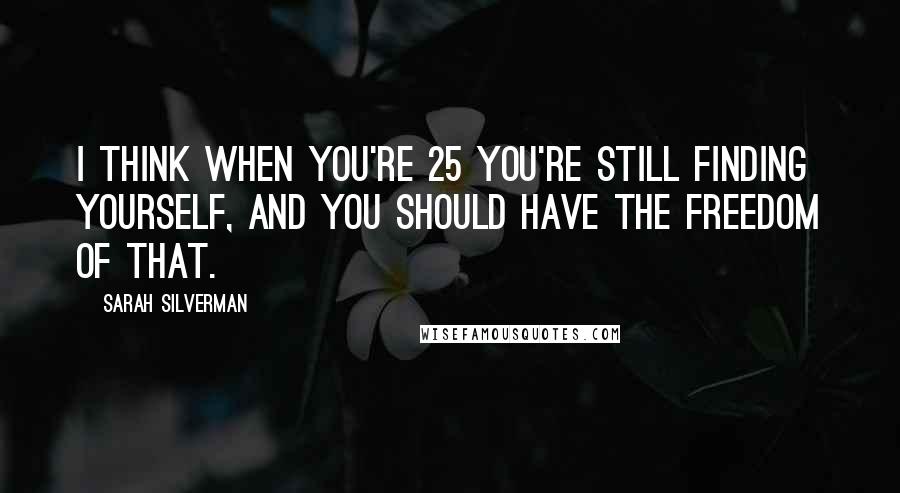 Sarah Silverman Quotes: I think when you're 25 you're still finding yourself, and you should have the freedom of that.