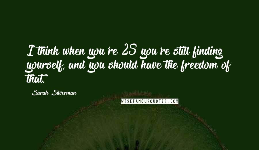 Sarah Silverman Quotes: I think when you're 25 you're still finding yourself, and you should have the freedom of that.